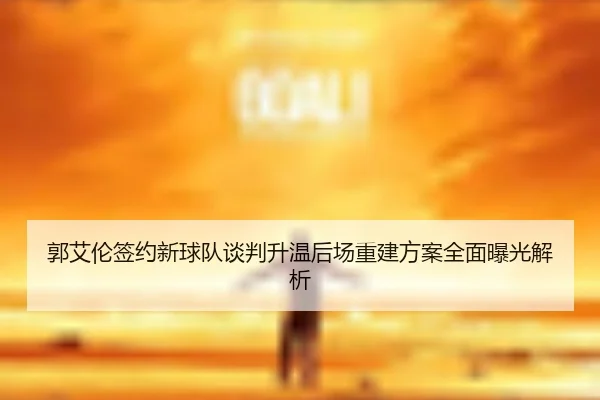 郭艾伦签约新球队谈判升温后场重建方案全面曝光解析