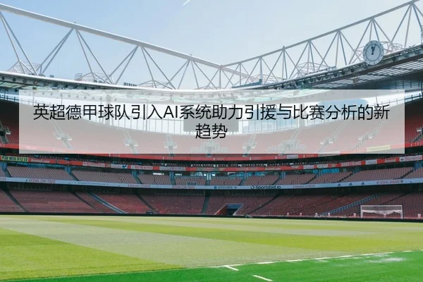 英超德甲球队引入AI系统助力引援与比赛分析的新趋势