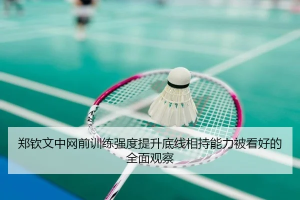 郑钦文中网前训练强度提升底线相持能力被看好的全面观察